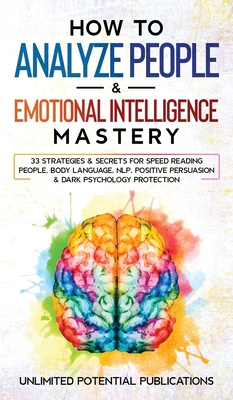 How to Analyze People & Emotional Intelligence Mastery: 33 Strategies & Secrets for Speed Reading People, Body Language, NLP, Positive Persuasion & Da - Unlimited Potential Publications