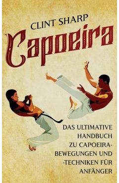 Coperta cărții 'Capoeira: Das ultimative Handbuch zu Capoeira-Bewegungen und -Techniken für Anfänger - Clint Sharp'