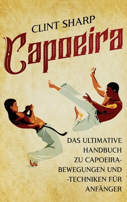 Coperta cărții 'Capoeira: Das ultimative Handbuch zu Capoeira-Bewegungen und -Techniken für Anfänger - Clint Sharp'