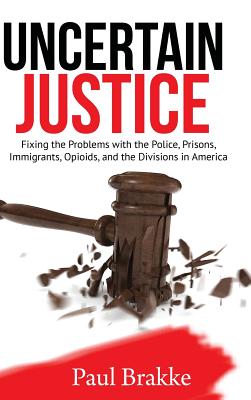 Uncertain Justice: Fixing the Problems with the Police, Prisons, Immigrants, Opioids, and the Divisions in America - Paul Brakke