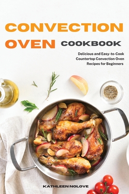 Convection Oven Cookbook: Delicious and Easy-to-Cook Countertop Convection Oven Recipes for Beginners - Kathleen Nolove
