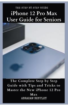 Coperta cărții 'iPhone 12 Pro Max User Guide for Seniors: The Complete Step by Step Guide with Tips and Tricks to Master the New iPhone'