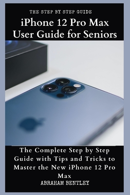 Coperta cărții 'iPhone 12 Pro Max User Guide for Seniors: The Complete Step by Step Guide with Tips and Tricks to Master the New iPhone'