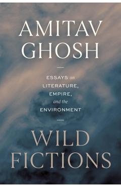 Poza produsului Wild Fictions: Essays on Literature, Empire, and the Environment - Amitav Ghosh
