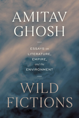 Wild Fictions: Essays on Literature, Empire, and the Environment - Amitav Ghosh