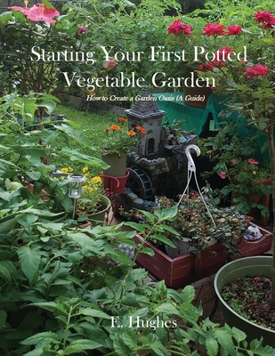 Starting Your First Potted Vegetable Garden: How to Create a Garden Oasis (A Guide) - E. Hughes