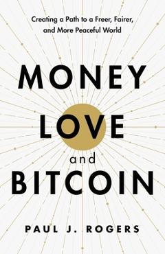 Poza produsului Money, Love, and Bitcoin: Creating a Path to a Freer, Fairer, and More Peaceful World - Paul J. Rogers