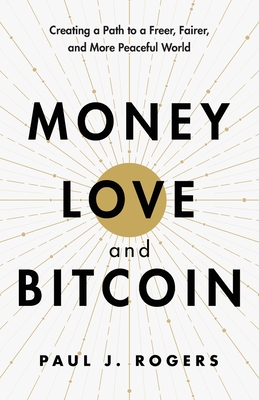 Money, Love, and Bitcoin: Creating a Path to a Freer, Fairer, and More Peaceful World - Paul J. Rogers