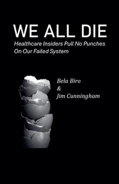 Coperta cărții 'We All Die - Healthcare Insiders Pull no Punches on Our Failed System - Bela Biro'