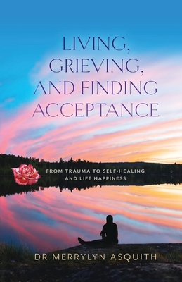 Living, Grieving, and Finding Acceptance: From Trauma to Self-Healing and Life Happiness - Merrylyn Asquith