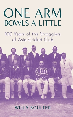 One Arm Bowls a Little: 100 Years of the Stragglers of Asia Cricket Club - Willy Boulter