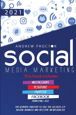 Social Media Marketing 2021: The Ultimate Mastery to Use the Secrets of Digital Business and Become an Influencer This Book Includes Instagram, Youtub - Andrew Proctor