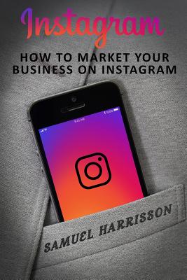 Instagram: How To Market Your Business On Instagram - Samuel Harrisson