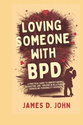 Loving Someone with Bpd: A Practical Guide to Understanding, Navigating, and Thriving in Relationships with Borderline Personality Disorder - James D. John