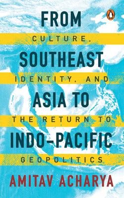 Coperta cărții 'From Southeast Asia to Indo-Pacific: Culture, Identity, and the Return to Geopolitics - Amitav Acharya'