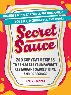 Secret Sauce: 200 Copycat Recipes to Re-Create Your Favorite Restaurant Sauces, Dips, and Dressings - Kelly Jaggers