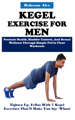 Kegel Exercise for Men: Prostate Health, Bladder Control, And Sexual Wellness Through Simple Pelvic Floor Workouts - Robeson Alex