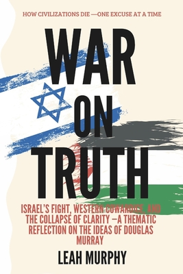 War on truth: How Civilizations Die-One Excuse at a Time: Israel's Fight, Western Cowardice, and the Collapse of Clarity A Thematic Reflection on the - Leah Murphy