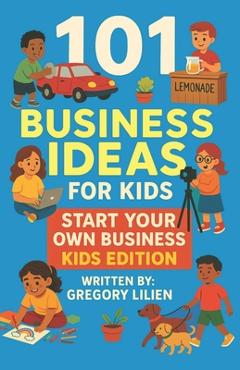 Coperta cărții '101 Business Ideas For Kids: Start Your Own Business: Kids Edition - Gregory E. Lilien'