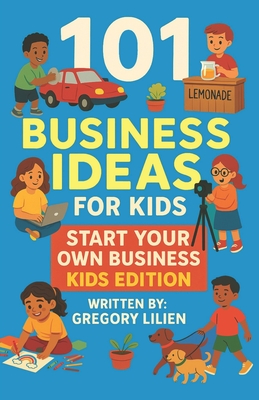 101 Business Ideas For Kids: Start Your Own Business: Kids Edition - Gregory E. Lilien