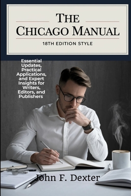 The Chicago Manual 18th Edition Style: Essential Updates, Practical Applications, and Expert Insights for Writers, Editors, and Publishers - John Dexter