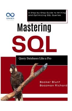 Coperta cărții 'Mastering SQL: Query Databases Like a Pro: A Step-by-Step Guide to Writing and Optimizing SQL Queries - Booker Blunt'