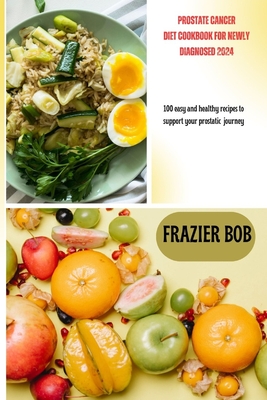 Prostate cancer diet cookbook for newly diagnosed 2024: 100 easy and healthy recipes to support your prostatic journey - Frazier Bob