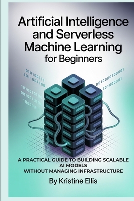 Artificial Intelligence and Serverless Machine Learning for Beginners: A Practical Guide to Building Scalable AI Models Without Managing Infrastructur - Kristine Ellis