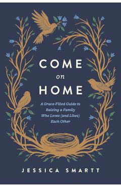 Poza produsului Come on Home: A Grace-Filled Guide to Raising a Family Who Loves (and Likes) Each Other - Jessica Smartt
