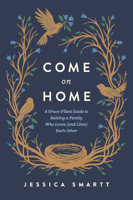 Come on Home: A Grace-Filled Guide to Raising a Family Who Loves (and Likes) Each Other - Jessica Smartt