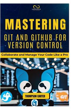 Coperta cărții 'Mastering Git and Github for Version Control: Collaborate and Manage Your Code Like a Pro - Thompson Carter'