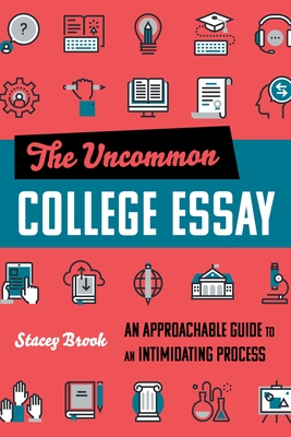 The Uncommon College Essay: An Approachable Guide to an Intimidating Process - Stacey Brook