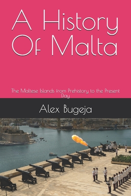 A History Of Malta: The Maltese Islands from Prehistory to the Present Day - Alex Bugeja
