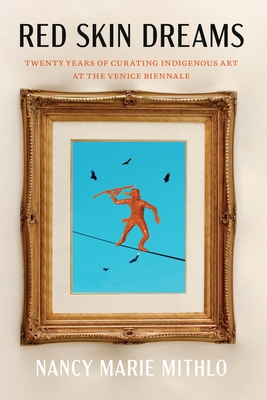 Red Skin Dreams: Twenty Years of Curating Indigenous Art at the Venice Biennale - Nancy Marie Mithlo