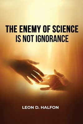 The Enemy of Science is Not Ignorance - Leon D. Halfon