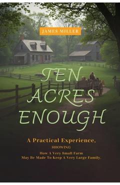 Coperta cărții 'Ten Acres Enough: A Homesteading Classic on Self-Sufficiency, Small-Scale Farming, and Debt-Free Living - James Miller'