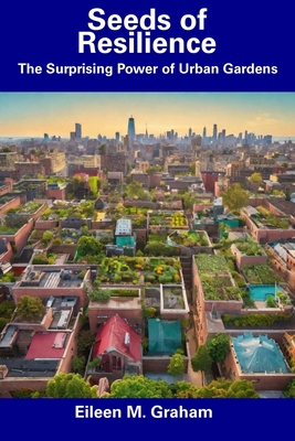Seeds of Resilience: The Surprising Power of Urban Gardens - Eileen M. Graham
