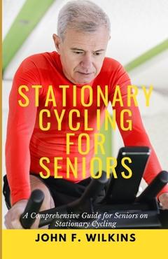 Poza produsului Stationary Cycling For Seniors: A Comprehensive Guide for Seniors on Stationary Cycling - John F. Wilkins