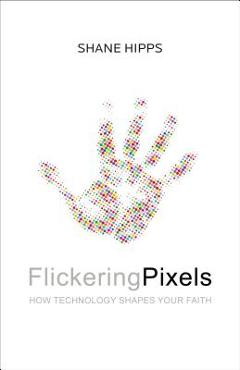 Coperta cărții 'Flickering Pixels: How Technology Shapes Your Faith - Shane Hipps'