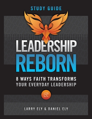 Leadership Reborn Study Guide: 8 Ways Faith Transforms Your Everyday Leadership - Larry Ely