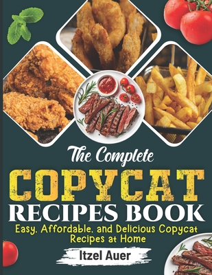 The Complete Copycat Recipes Book: Easy, Affordable, and Delicious Copycat Recipes at Home - Itzel Auer
