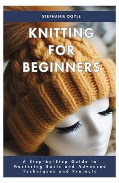 Coperta cărții 'Knitting for Beginners: A Step-by-Step Guide to Mastering Basic and Advanced Techniques and Projects - Stephanie Doyle'