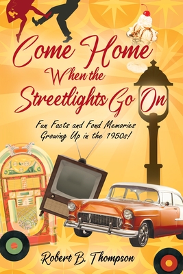 Come Home When the Streetlights Go On: Fun Facts and Fond Memories Growing Up In the 1950s! - Robert B. Thompson
