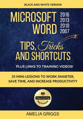 Microsoft Word 2007 2010 2013 2016 Tips Tricks and Shortcuts (Black & White Version): Work Smarter, Save Time, and Increase Productivity - Amelia Griggs