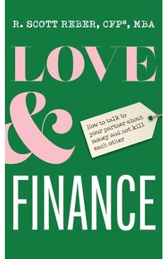Love and Finance: How to talk to your partner about money and not kill each other - Scott Reber