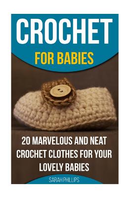 Crochet for Babies 20 Marvelous And Neat Crochet Clothes For Your Lovely Babies: (How To Crochet, Crochet Stitches, Tunisian Crochet, Crochet For Babi - Sarah Phillips