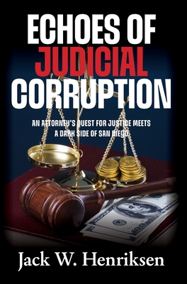 Echoes of Judicial Corruption: An Attorney's Quest for Justice Meets a Dark Side of San Diego - Jack W. Henriksen