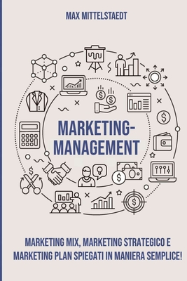 Marketing Management: Marketing Mix, Marketing strategico e Marketing Plan spiegati in maniera semplice! - Max Mittelstaedt