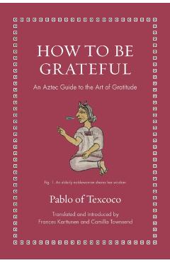 Poza produsului How to Be Grateful: An Aztec Guide to the Art of Gratitude - Pablo Of Texcoco