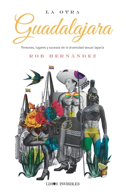 La otra Guadalajara: Personas, lugares y sucesos de la diversidad sexual tapatía - Rob Hernández